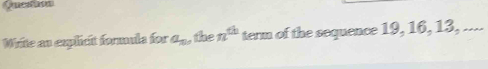 Queston 
Write an explicit formula for a_n the n^(th) term of the sequence 19, 16, 13, ....