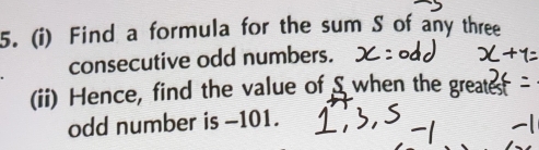 Find a formula for the sum S of any three 
consecutive odd numbers. 
(ii) Hence, find the value of S when the greate 
odd number is -101.