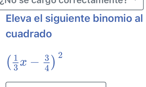 ¿No se cargo conectamente : 
Eleva el siguiente binomio al 
cuadrado
( 1/3 x- 3/4 )^2