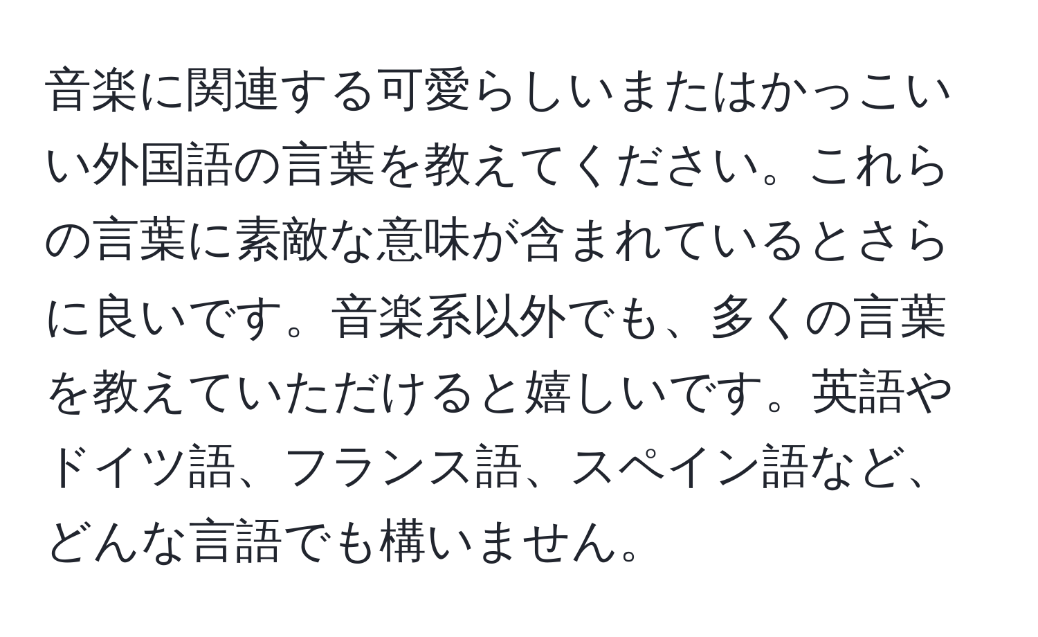 音楽に関連する可愛らしいまたはかっこいい外国語の言葉を教えてください。これらの言葉に素敵な意味が含まれているとさらに良いです。音楽系以外でも、多くの言葉を教えていただけると嬉しいです。英語やドイツ語、フランス語、スペイン語など、どんな言語でも構いません。