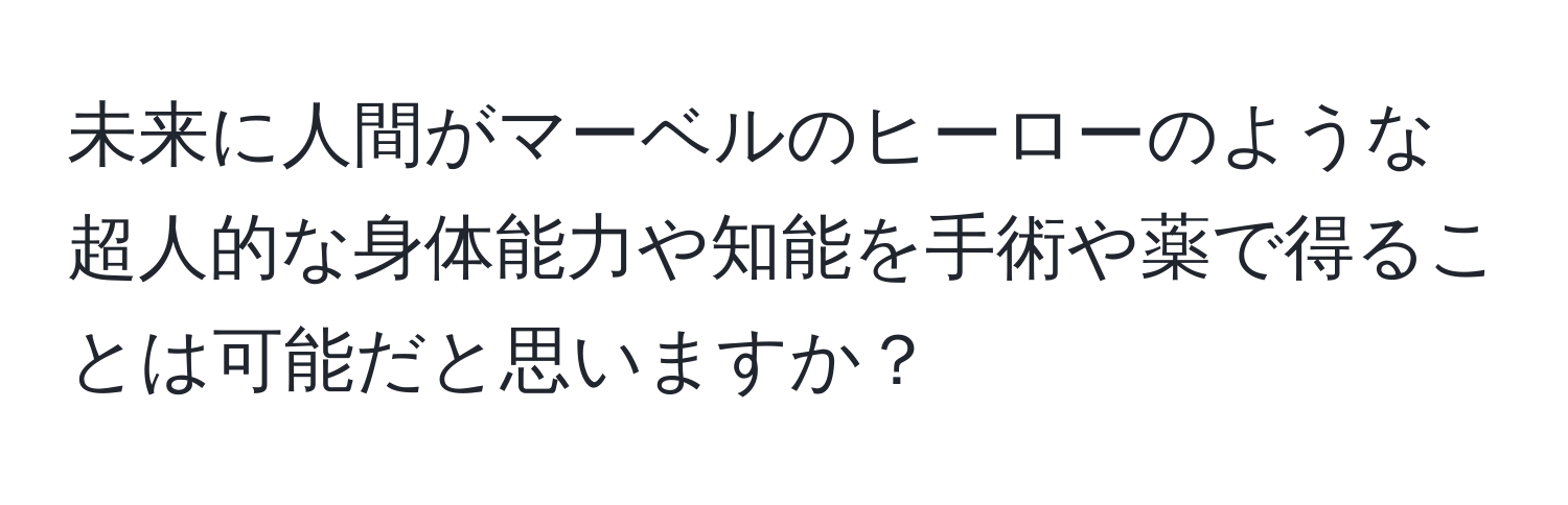 未来に人間がマーベルのヒーローのような超人的な身体能力や知能を手術や薬で得ることは可能だと思いますか？