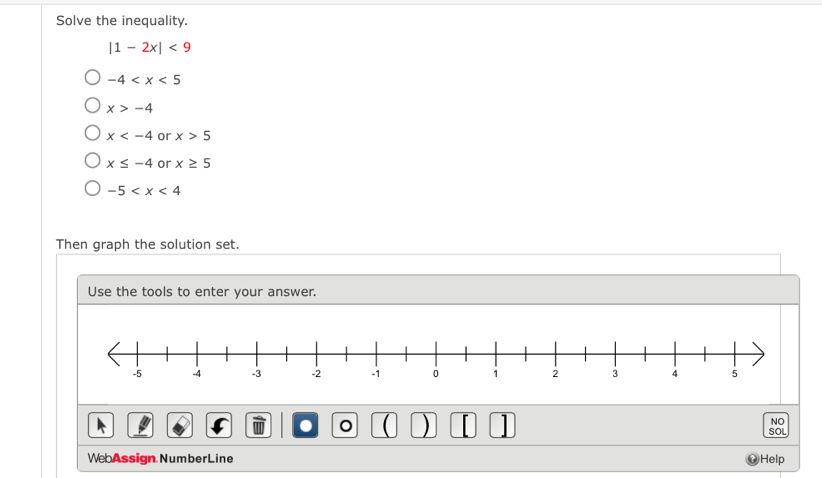 Solve the inequality.
|1-2x|<9</tex>
-4
x>-4
x or x>5
x≤ -4 or x≥ 5
-5
Then graph the solution set.
Use the tools to enter your answer.
( )
NO
SOL
WebAssign NumberLine Help