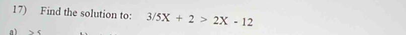 Find the solution to: 3/5X+2>2X-12
a)