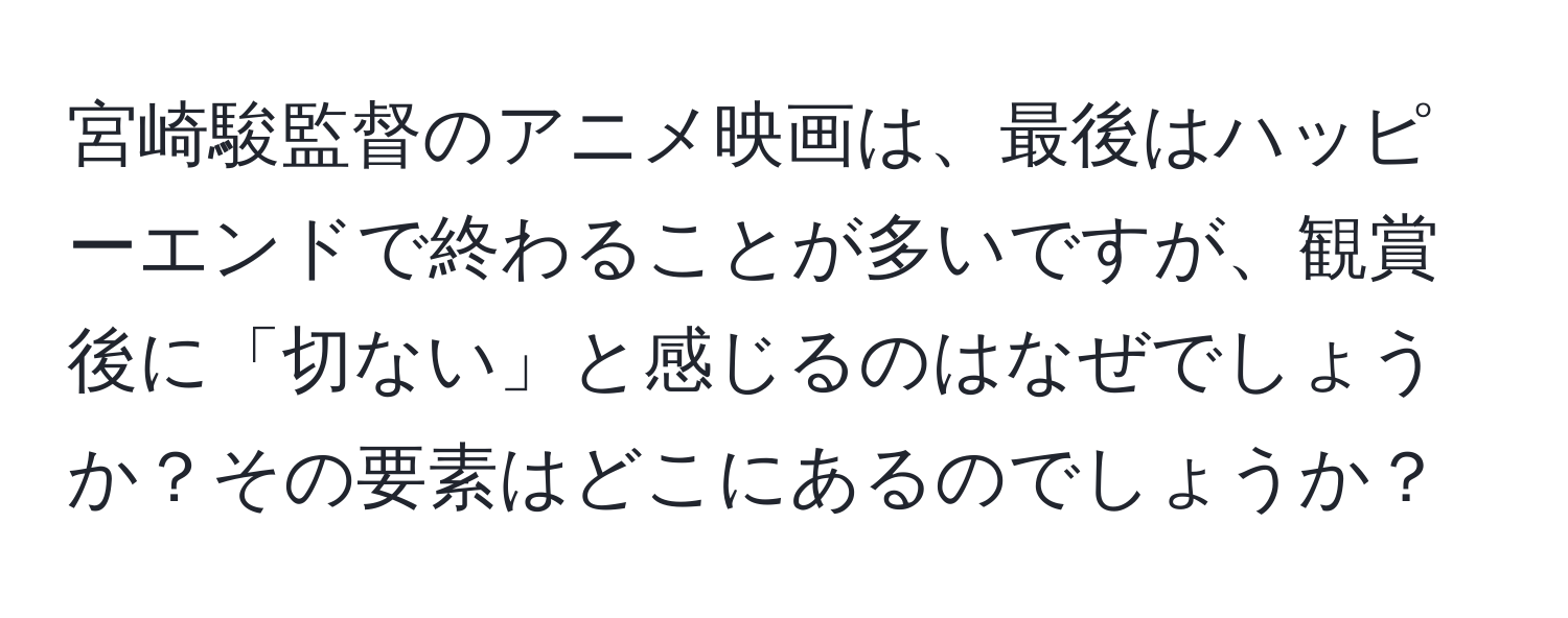 宮崎駿監督のアニメ映画は、最後はハッピーエンドで終わることが多いですが、観賞後に「切ない」と感じるのはなぜでしょうか？その要素はどこにあるのでしょうか？