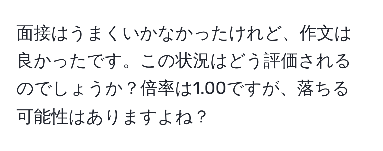 面接はうまくいかなかったけれど、作文は良かったです。この状況はどう評価されるのでしょうか？倍率は1.00ですが、落ちる可能性はありますよね？