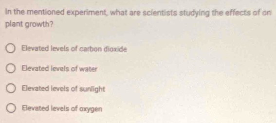 In the mentioned experiment, what are scientists studying the effects of on
plant growth?
Elevated levels of carbon dioxide
Elevated levels of water
Elevated levels of sunlight
Elevated levels of oxygen