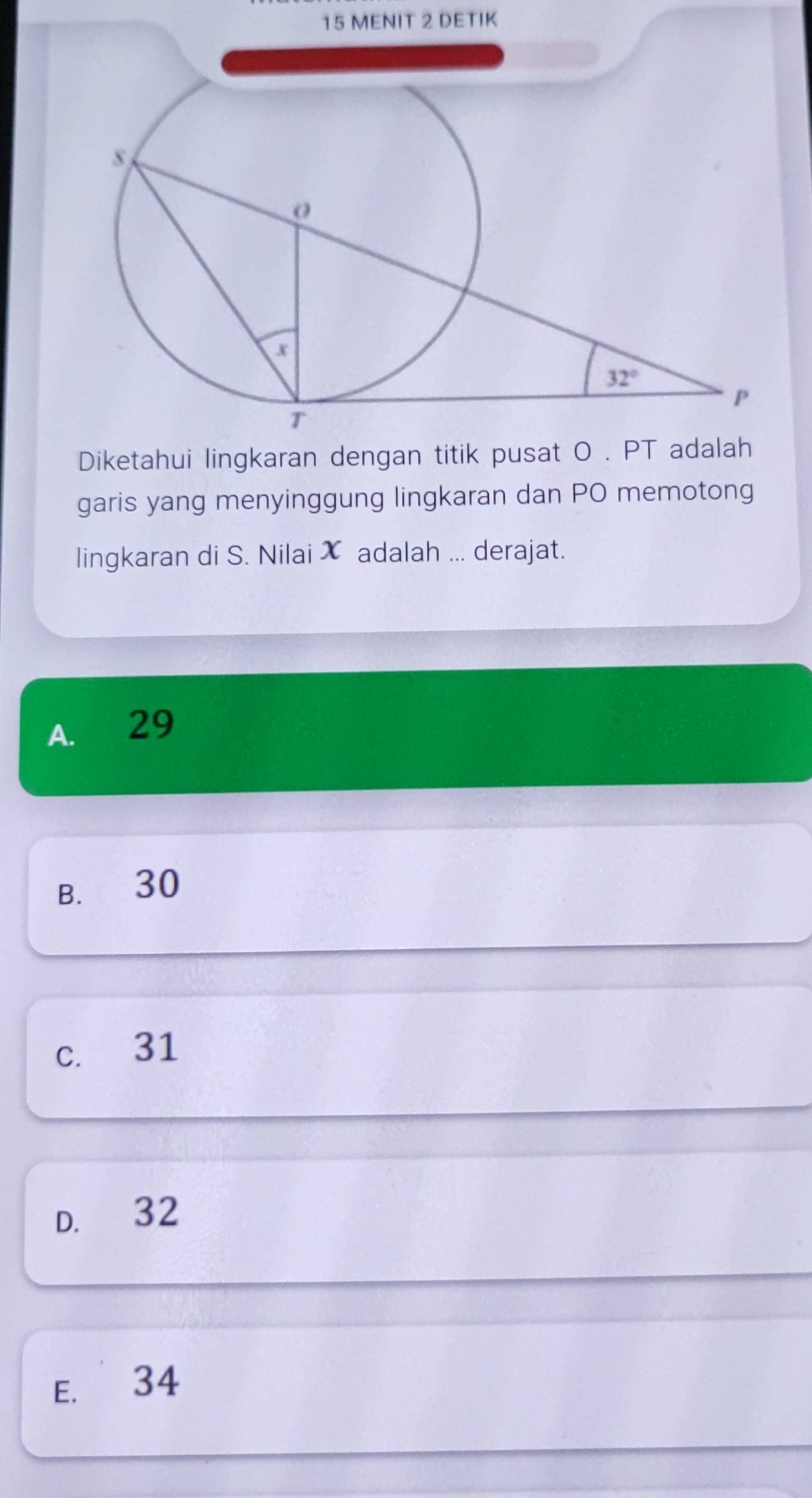 MENIT 2 DETIK
Diketahui lingkaran dengan titik pusat O . PT adalah
garis yang menyinggung lingkaran dan PO memotong
lingkaran di S. Nilai X adalah ... derajat.
A. 29
B. 30
c. 31
D. 32
E. 34