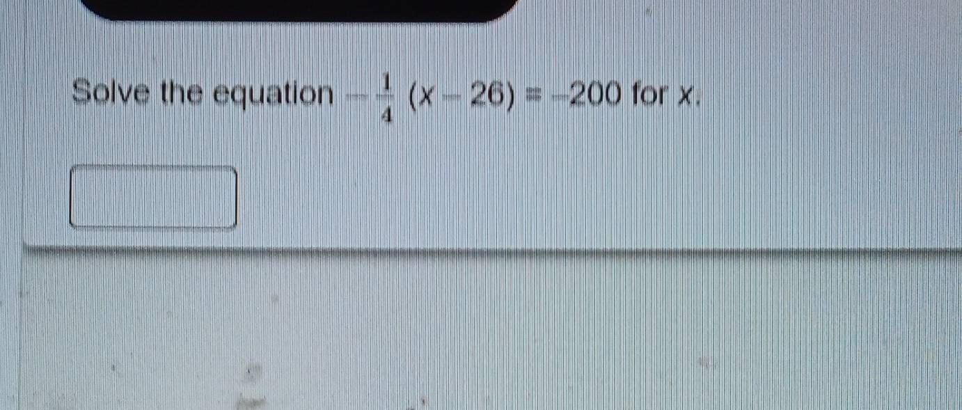 Solve the equation - 1/4 (x-26)=-200 for x.