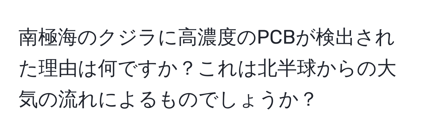 南極海のクジラに高濃度のPCBが検出された理由は何ですか？これは北半球からの大気の流れによるものでしょうか？