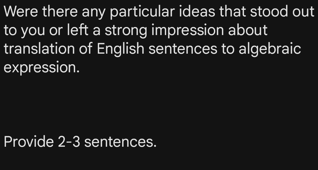 Were there any particular ideas that stood out 
to you or left a strong impression about 
translation of English sentences to algebraic 
expression. 
Provide 2-3 sentences.