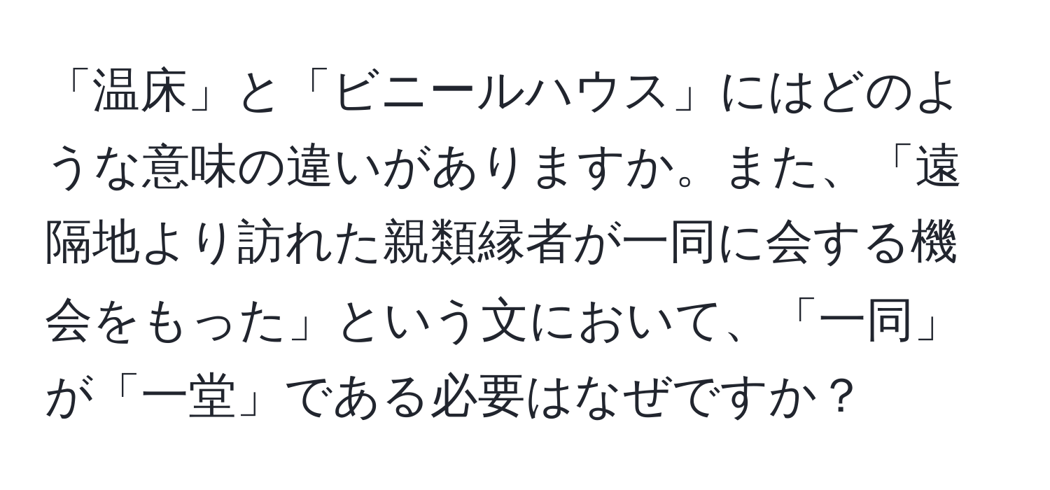 「温床」と「ビニールハウス」にはどのような意味の違いがありますか。また、「遠隔地より訪れた親類縁者が一同に会する機会をもった」という文において、「一同」が「一堂」である必要はなぜですか？