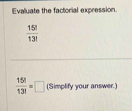 Evaluate the factorial expression.
 15!/13! 
 15!/13! =□ (Simplify your answer.)