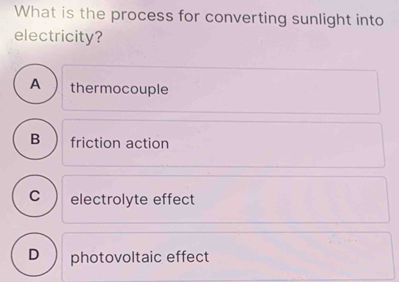 What is the process for converting sunlight into
electricity?
A thermocouple
B friction action
C  electrolyte effect
D photovoltaic effect