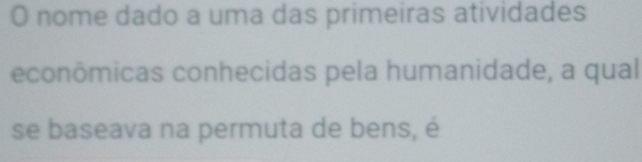 nome dado a uma das primeiras atividades 
econômicas conhecidas pela humanidade, a qual 
se baseava na permuta de bens, é