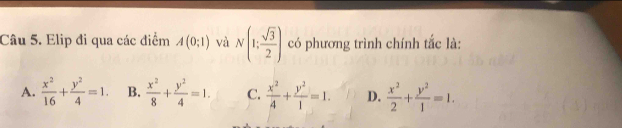 Elip đi qua các điểm A(0;1) và N(1; sqrt(3)/2 ) có phương trình chính tắc là:
A.  x^2/16 + y^2/4 =1. B.  x^2/8 + y^2/4 =1. C.  x^2/4 + y^2/1 =1. D.  x^2/2 + y^2/1 =1.