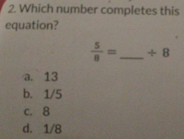 Which number completes this
equation?
 5/8 = _ 
÷ 8
a. 13
b. 1/5
c. 8
d. 1/8