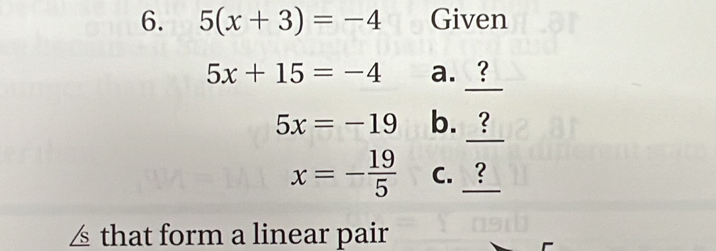 5(x+3)=-4 Given
5x+15=-4 a. ?
5x=-19 b. ?
x=- 19/5  C. ? 
△ that form a linear pair