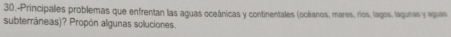 30.-Principales problemas que enfrentan las aguas oceánicas y continentales (océanos, mares, ríos, lagos, lagunas y aguas 
subterráneas)? Propón algunas soluciones.