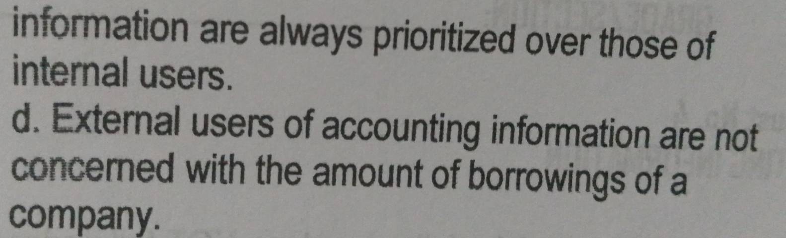 information are always prioritized over those of
internal users.
d. External users of accounting information are not
concerned with the amount of borrowings of a
company.