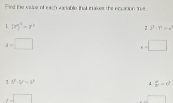 Find the value of each variable that makes the equation true. 
1. (2^(-2))^4=2^(12)
2. 3^5· 7^0=e^5
d=□
e=□
3. 5^2· 5^J=5^9
4.  6^x/6^x =6^5
f=□
a=□