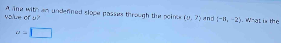 A line with an undefined slope passes through the points (u,7)
value of u? and (-8,-2). What is the
u=□
