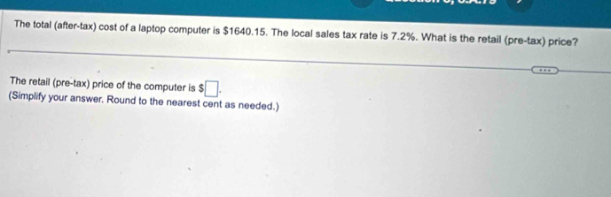 The total (after-tax) cost of a laptop computer is $1640.15. The local sales tax rate is 7.2%. What is the retail (pre-tax) price? 
The retail (pre-tax) price of the computer is $□. 
(Simplify your answer. Round to the nearest cent as needed.)