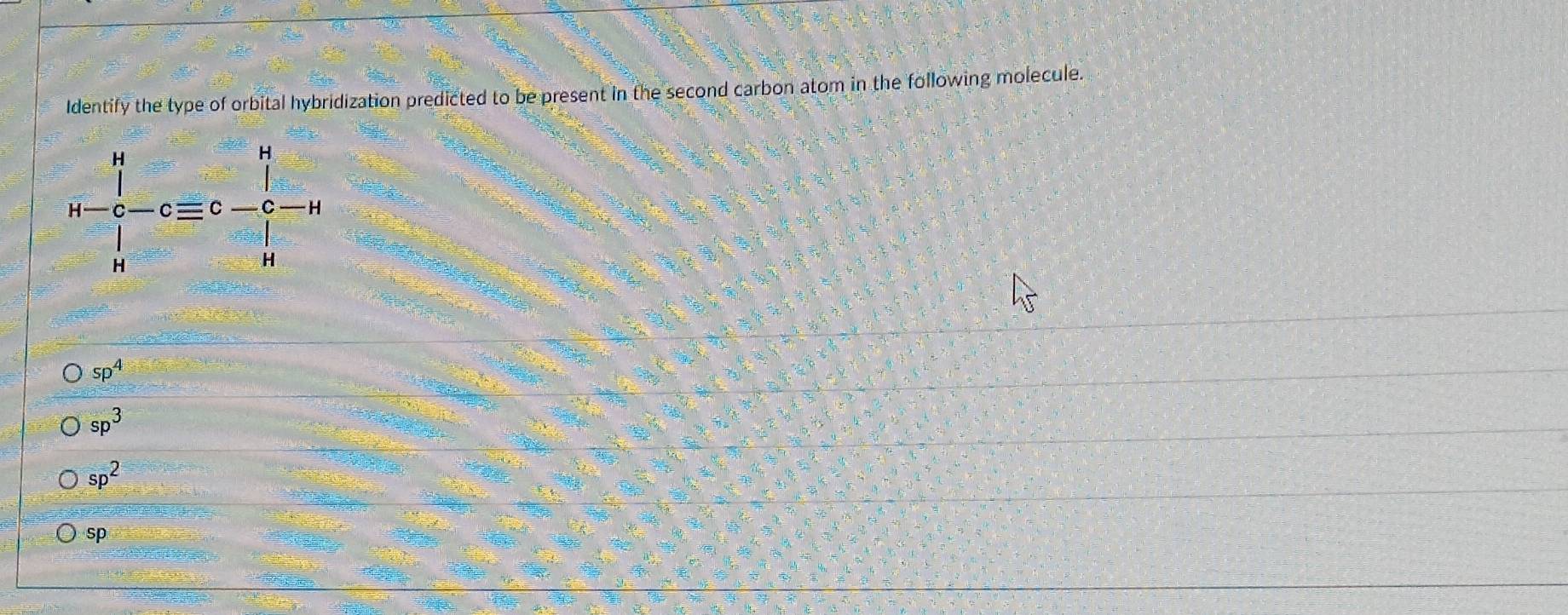 Identify the type of orbital hybridization predicted to be present in the second carbon atom in the following molecule.
beginarrayr n c-c-c-cequiv c=c- □ /□  -u
sp^4
sp^3
sp^2
sp