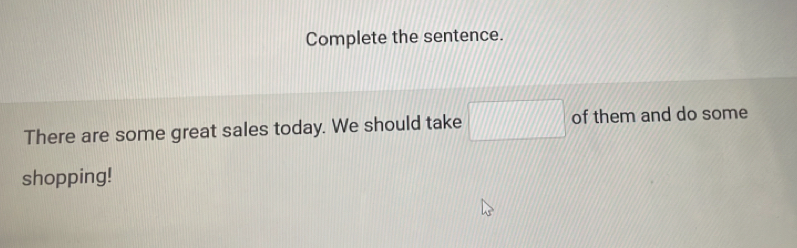 Complete the sentence. 
There are some great sales today. We should take □ of them and do some 
shopping!