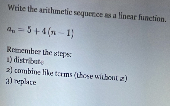 Write the arithmetic sequence as a linear function.
a_n=5+4(n-1)
Remember the steps: 
1) distribute 
2) combine like terms (those without x) 
3) replace