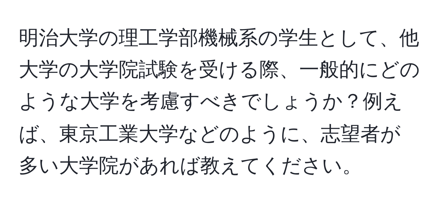 明治大学の理工学部機械系の学生として、他大学の大学院試験を受ける際、一般的にどのような大学を考慮すべきでしょうか？例えば、東京工業大学などのように、志望者が多い大学院があれば教えてください。