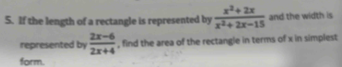 If the length of a rectangle is represented by  (x^2+2x)/x^2+2x-15  and the width is 
represented by  (2x-6)/2x+4  , find the area of the rectangle in terms of x in simplest 
form.