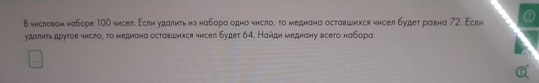 в числовом наборе 10О чисел. Εсли удалиτьиз набора одно число, τо медиана оставшихся чисел будет равна 72. Εсли 
удалиτь другое число, τо медиана оставшихся чисел будет 64. Найди медиану всего набора.