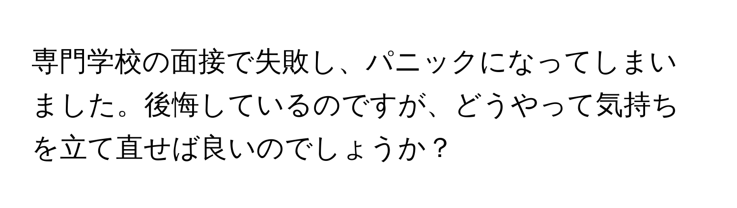 専門学校の面接で失敗し、パニックになってしまいました。後悔しているのですが、どうやって気持ちを立て直せば良いのでしょうか？