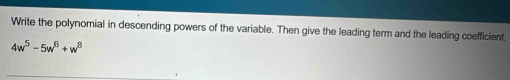 Write the polynomial in descending powers of the variable. Then give the leading term and the leading coefficient.
4w^5-5w^6+w^8