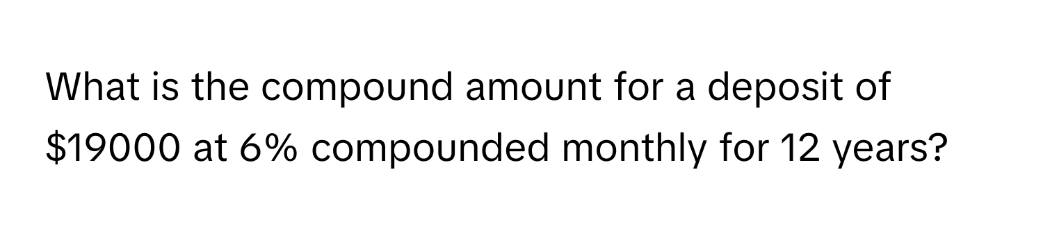 What is the compound amount for a deposit of $19000 at 6% compounded monthly for 12 years?