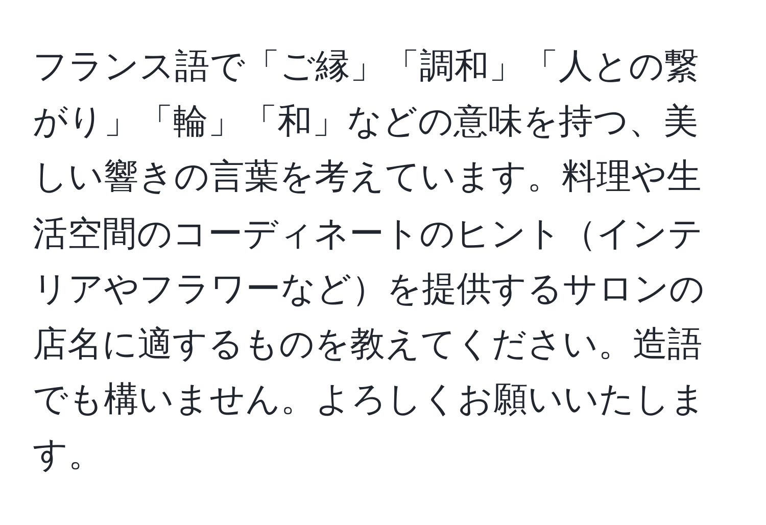 フランス語で「ご縁」「調和」「人との繋がり」「輪」「和」などの意味を持つ、美しい響きの言葉を考えています。料理や生活空間のコーディネートのヒントインテリアやフラワーなどを提供するサロンの店名に適するものを教えてください。造語でも構いません。よろしくお願いいたします。