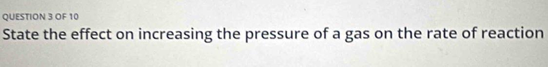 OF 10 
State the effect on increasing the pressure of a gas on the rate of reaction