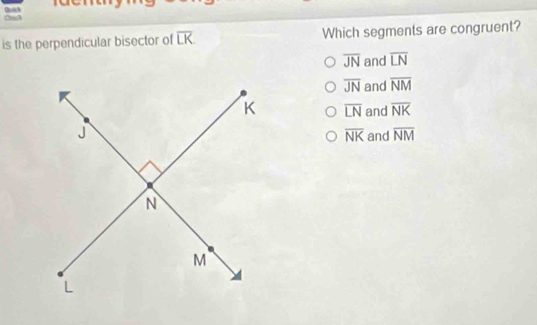 is the perpendicular bisector of overline LK Which segments are congruent?
overline JN and overline LN
overline JN and overline NM
overline LN and overline NK
overline NK and overline NM