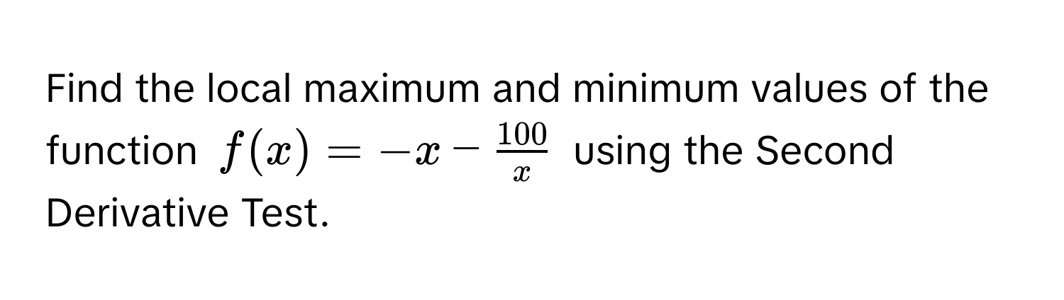 Find the local maximum and minimum values of the function $f(x) = -x -  100/x $ using the Second Derivative Test.