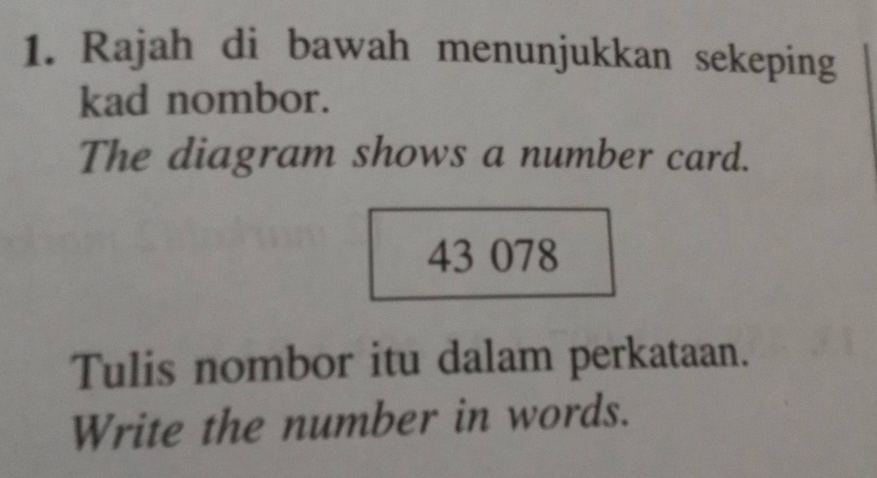 Rajah di bawah menunjukkan sekeping 
kad nombor. 
The diagram shows a number card. 
43 078
Tulis nombor itu dalam perkataan. 
Write the number in words.