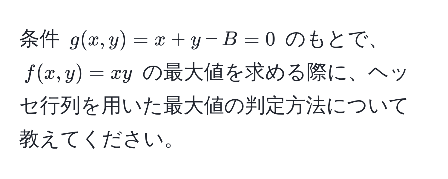 条件 $g(x,y) = x + y - B = 0$ のもとで、$f(x,y) = xy$ の最大値を求める際に、ヘッセ行列を用いた最大値の判定方法について教えてください。