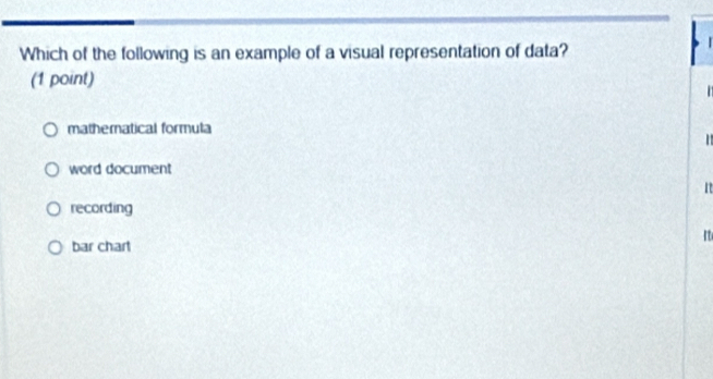 Which of the following is an example of a visual representation of data?
(1 point)
mathernatical formula
word document
It
recording
bar chart