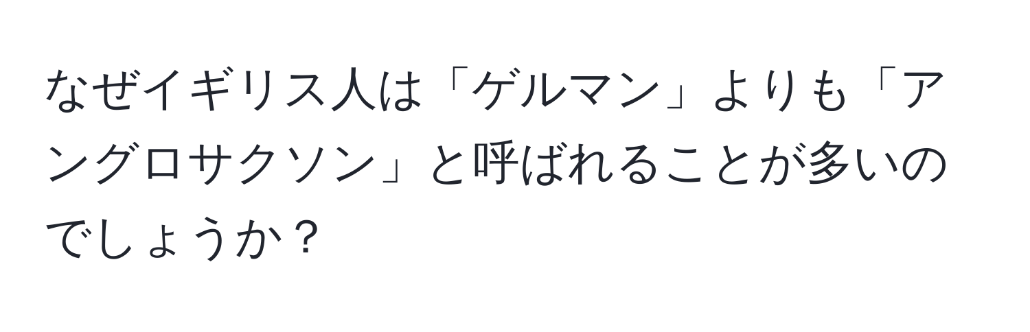 なぜイギリス人は「ゲルマン」よりも「アングロサクソン」と呼ばれることが多いのでしょうか？
