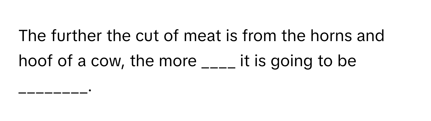 The further the cut of meat is from the horns and hoof of a cow, the more ____ it is going to be ________.