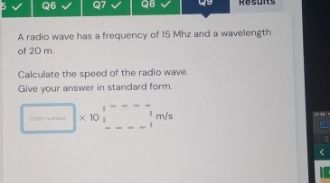 ws Results 
A radio wave has a frequency of 15 Mhz and a wavelength 
of 20 m. 
Calculate the speed of the radio wave. 
Give your answer in standard form. 
Enter number * 10beginarrayr 1---- 1endarray m/s 21-34
L
(