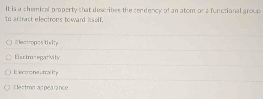 It is a chemical property that describes the tendency of an atom or a functional group
to attract electrons toward itself.
Electropositivity
Electronegativity
Electroneutrality
Electron appearance
