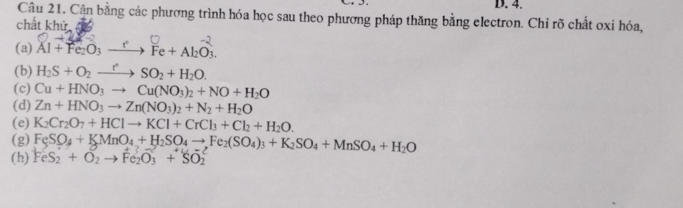 Cận bằng các phương trình hóa học sau theo phương pháp thăng bằng electron. Chỉ rõ chất oxi hóa, 
chất khử 
(a) Al + Fe₂O3 →→ Fe + Al₂O₃
(b) H_2S+O_2xrightarrow t°SO_2+H_2O. 
(c) Cu+HNO_3to Cu(NO_3)_2+NO+H_2O
(d) Zn+HNO_3to Zn(NO_3)_2+N_2+H_2O
(e) K_2Cr_2O_7+HClto KCl+CrCl_3+Cl_2+H_2O. 
(g) FeSO_4+KMnO_4+H_2SO_4to Fe_2(SO_4)_3+K_2SO_4+MnSO_4+H_2O
(h) FeS_2+O_2to Fe_2O_3+SO_2