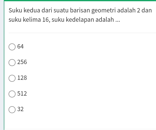 Suku kedua dari suatu barisan geometri adalah 2 dan
suku kelima 16, suku kedelapan adalah ...
64
256
128
512
32