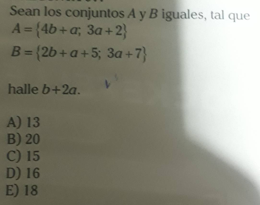 Sean los conjuntos A y B iguales, tal que
A= 4b+a;3a+2
B= 2b+a+5;3a+7
halle b+2a.
A) 13
B) 20
C) 15
D) 16
E) 18