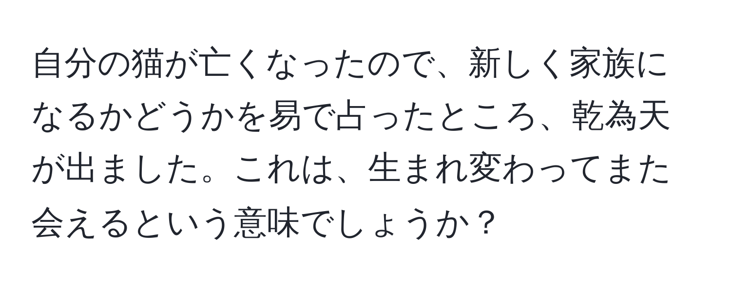 自分の猫が亡くなったので、新しく家族になるかどうかを易で占ったところ、乾為天が出ました。これは、生まれ変わってまた会えるという意味でしょうか？